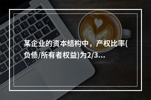 某企业的资本结构中，产权比率(负债/所有者权益)为2/3，税