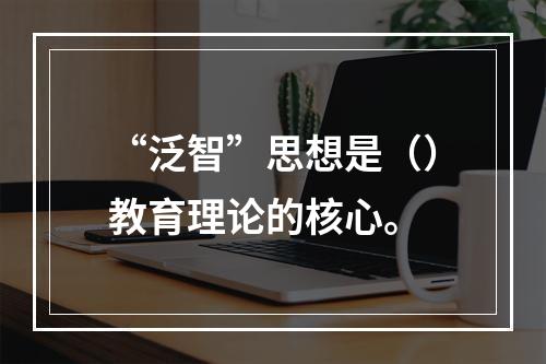 “泛智”思想是（）教育理论的核心。