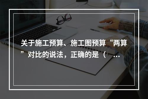 关于施工预算、施工图预算“两算”对比的说法，正确的是（　）。