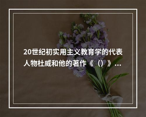 20世纪初实用主义教育学的代表人物杜威和他的著作《（）》对教