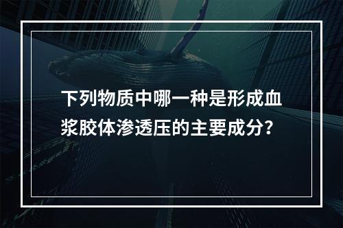 下列物质中哪一种是形成血浆胶体渗透压的主要成分？