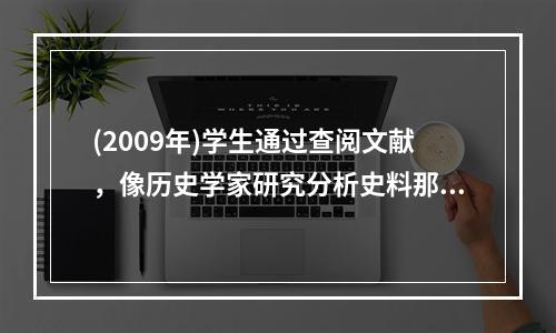 (2009年)学生通过查阅文献，像历史学家研究分析史料那样，