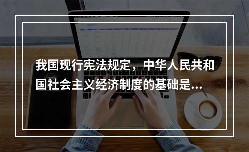 我国现行宪法规定，中华人民共和国社会主义经济制度的基础是()