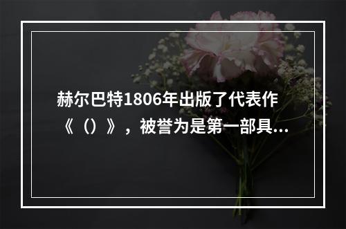 赫尔巴特1806年出版了代表作《（）》，被誉为是第一部具有学