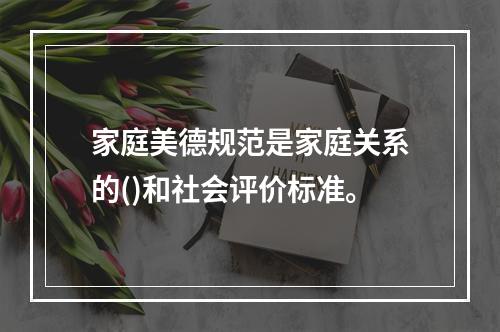 家庭美德规范是家庭关系的()和社会评价标准。