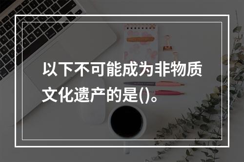 以下不可能成为非物质文化遗产的是()。