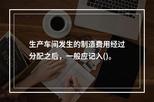 生产车间发生的制造费用经过分配之后，一般应记入()。