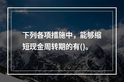 下列各项措施中，能够缩短现金周转期的有()。