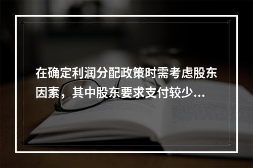 在确定利润分配政策时需考虑股东因素，其中股东要求支付较少股利