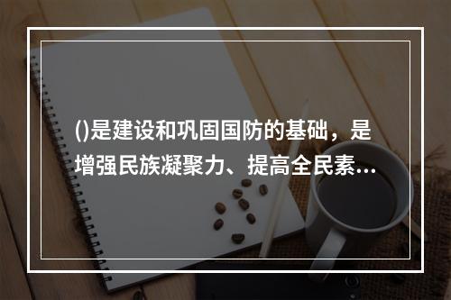 ()是建设和巩固国防的基础，是增强民族凝聚力、提高全民素质的