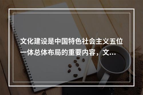 文化建设是中国特色社会主义五位一体总体布局的重要内容，文化体