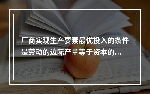 厂商实现生产要素最优投入的条件是劳动的边际产量等于资本的边际