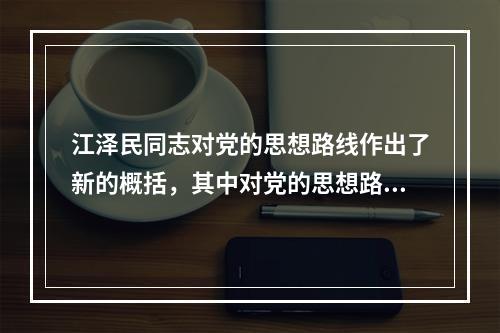 江泽民同志对党的思想路线作出了新的概括，其中对党的思想路线进