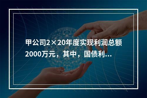 甲公司2×20年度实现利润总额2000万元，其中，国债利息收