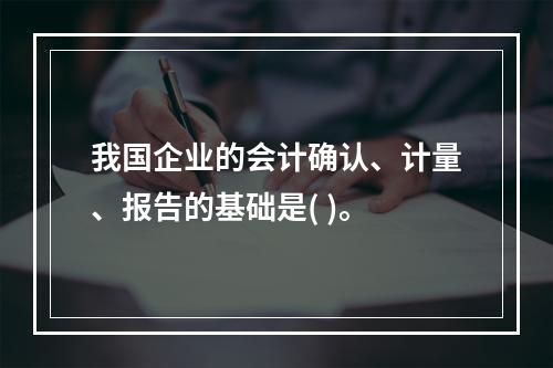 我国企业的会计确认、计量、报告的基础是( )。