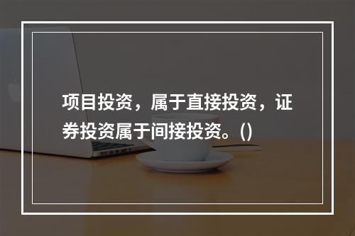 项目投资，属于直接投资，证券投资属于间接投资。()