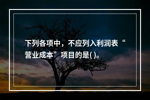 下列各项中，不应列入利润表“营业成本”项目的是( )。