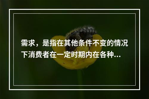 需求，是指在其他条件不变的情况下消费者在一定时期内在各种可能