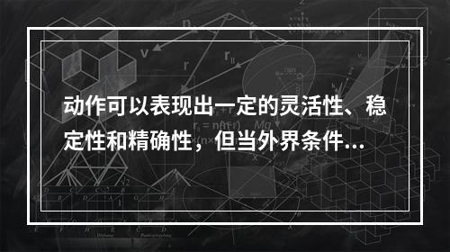 动作可以表现出一定的灵活性、稳定性和精确性，但当外界条件发生