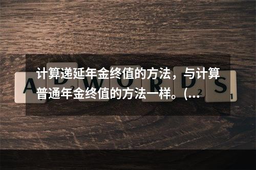 计算递延年金终值的方法，与计算普通年金终值的方法一样。()