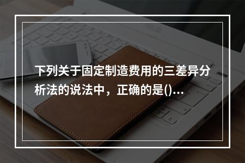 下列关于固定制造费用的三差异分析法的说法中，正确的是()。