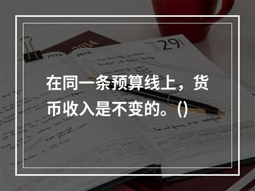 在同一条预算线上，货币收入是不变的。()