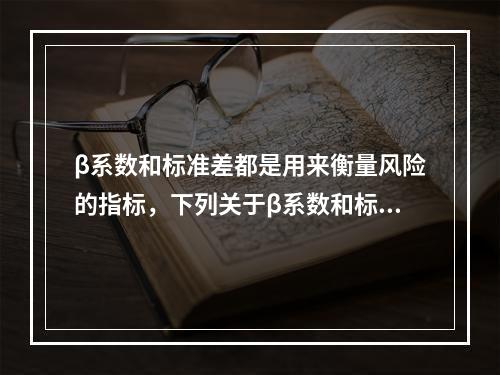 β系数和标准差都是用来衡量风险的指标，下列关于β系数和标准差