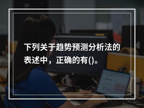 下列关于趋势预测分析法的表述中，正确的有()。