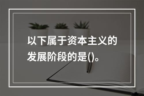 以下属于资本主义的发展阶段的是()。