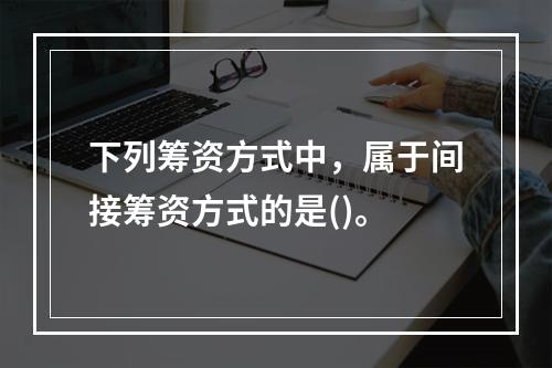 下列筹资方式中，属于间接筹资方式的是()。