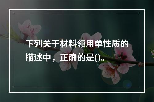 下列关于材料领用单性质的描述中，正确的是()。