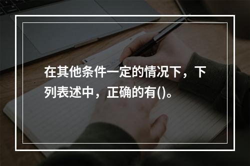 在其他条件一定的情况下，下列表述中，正确的有()。