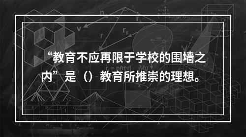 “教育不应再限于学校的围墙之内”是（）教育所推崇的理想。