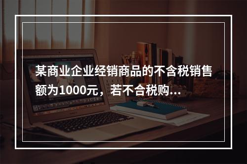 某商业企业经销商品的不含税销售额为1000元，若不合税购进额