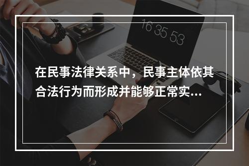 在民事法律关系中，民事主体依其合法行为而形成并能够正常实现的