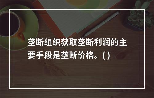 垄断组织获取垄断利润的主要手段是垄断价格。( )