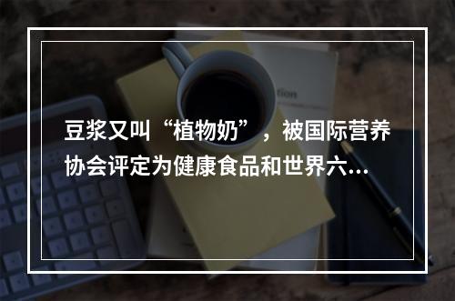 豆浆又叫“植物奶”，被国际营养协会评定为健康食品和世界六大营