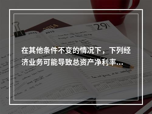 在其他条件不变的情况下，下列经济业务可能导致总资产净利率下降