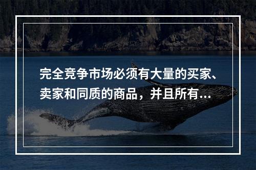 完全竞争市场必须有大量的买家、卖家和同质的商品，并且所有的资