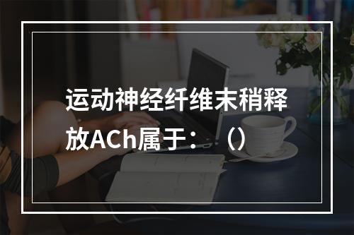 运动神经纤维末稍释放ACh属于：（）