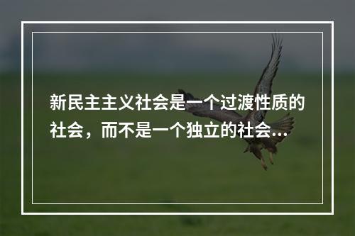 新民主主义社会是一个过渡性质的社会，而不是一个独立的社会形态