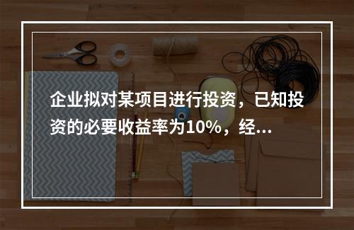 企业拟对某项目进行投资，已知投资的必要收益率为10%，经测算