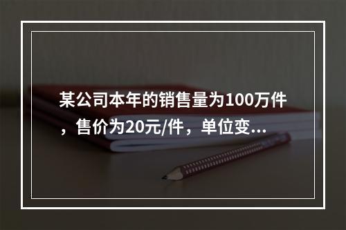 某公司本年的销售量为100万件，售价为20元/件，单位变动成