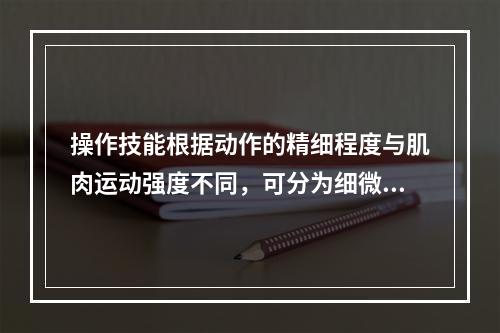 操作技能根据动作的精细程度与肌肉运动强度不同，可分为细微型操