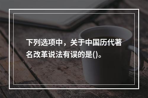 下列选项中，关于中国历代著名改革说法有误的是()。