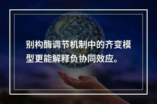 别构酶调节机制中的齐变模型更能解释负协同效应。