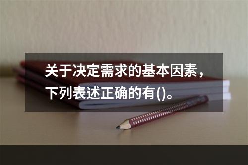 关于决定需求的基本因素，下列表述正确的有()。