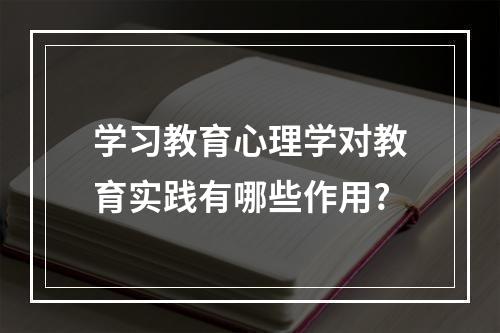 学习教育心理学对教育实践有哪些作用?