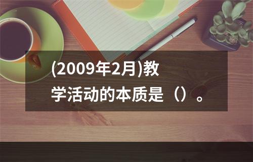 (2009年2月)教学活动的本质是（）。