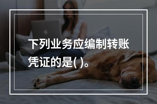 下列业务应编制转账凭证的是( )。